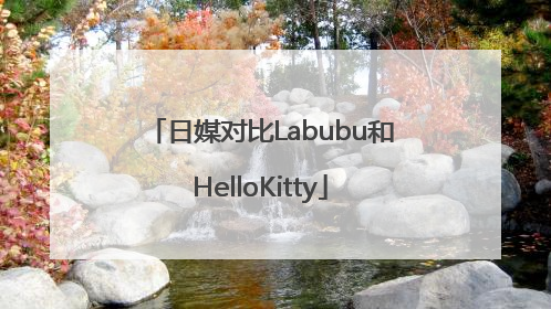 日媒对比Labubu和HelloKitty