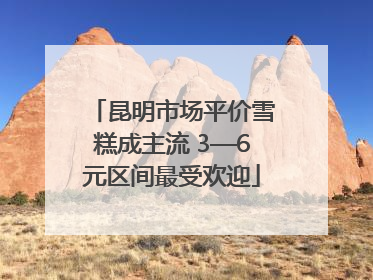 昆明市场平价雪糕成主流 3—6元区间最受欢迎