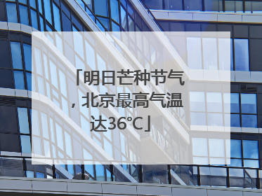 明日芒种节气，北京最高气温达36℃
