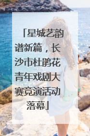 星城艺韵谱新篇，长沙市杜鹃花青年戏剧大赛竞演活动落幕