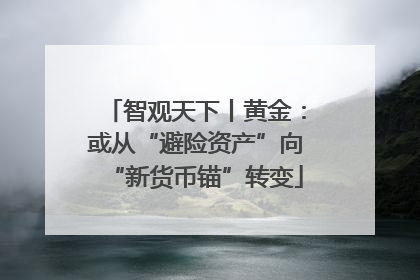 智观天下丨黄金：或从“避险资产”向“新货币锚”转变