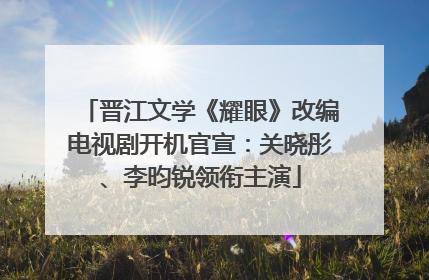 晋江文学《耀眼》改编电视剧开机官宣：关晓彤、李昀锐领衔主演