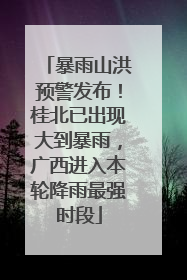 暴雨山洪预警发布！桂北已出现大到暴雨，广西进入本轮降雨最强时段