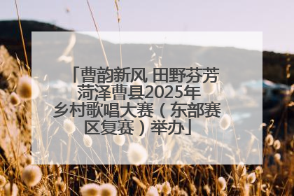 曹韵新风 田野芬芳 菏泽曹县2025年乡村歌唱大赛（东部赛区复赛）举办