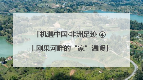 机遇中国·非洲足迹 ④丨刚果河畔的“家”温暖