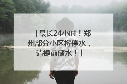 最长24小时！郑州部分小区将停水，请提前储水！