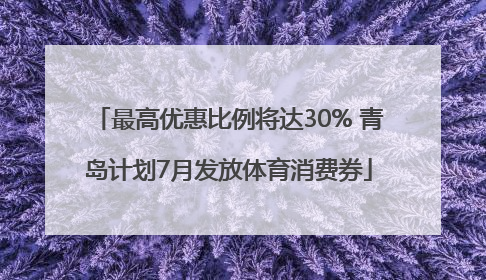 最高优惠比例将达30% 青岛计划7月发放体育消费券