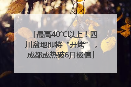 最高40℃以上！四川盆地即将“开烤”，成都或热破6月极值