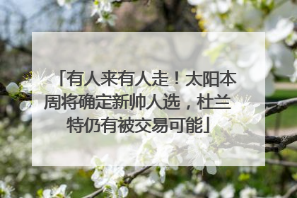 有人来有人走！太阳本周将确定新帅人选，杜兰特仍有被交易可能