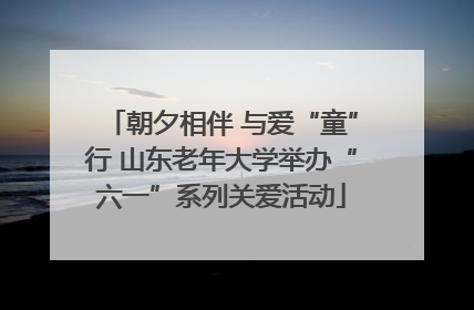 朝夕相伴 与爱“童”行 山东老年大学举办“六一”系列关爱活动