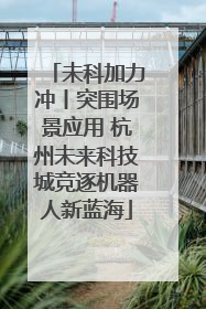 未科加力冲丨突围场景应用 杭州未来科技城竞逐机器人新蓝海