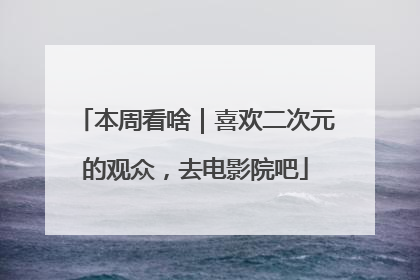 本周看啥｜喜欢二次元的观众，去电影院吧