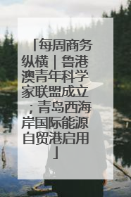 每周商务纵横｜鲁港澳青年科学家联盟成立；青岛西海岸国际能源自贸港启用
