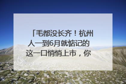 毛都没长齐！杭州人一到6月就惦记的这一口悄悄上市，你打算尝鲜吗？