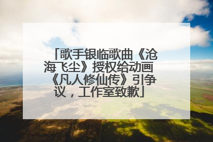 歌手银临歌曲《沧海飞尘》授权给动画《凡人修仙传》引争议，工作室致歉