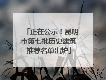 正在公示！昆明市第七批历史建筑推荐名单出炉