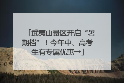 武夷山景区开启“暑期档”！今年中、高考生有专属优惠→