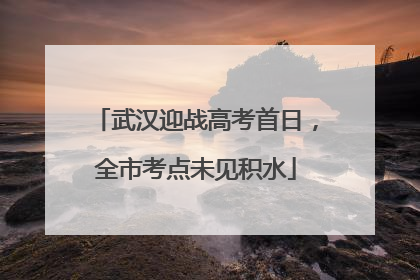 武汉迎战高考首日，全市考点未见积水