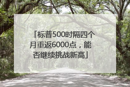 标普500时隔四个月重返6000点，能否继续挑战新高