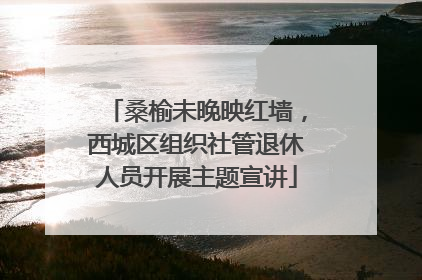 桑榆未晚映红墙，西城区组织社管退休人员开展主题宣讲
