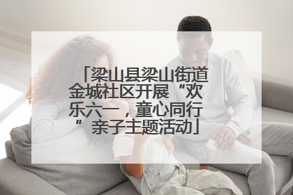 梁山县梁山街道金城社区开展“欢乐六一，童心同行”亲子主题活动