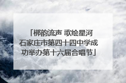 梆韵流声 歌绘星河 石家庄市第四十四中学成功举办第十六届合唱节