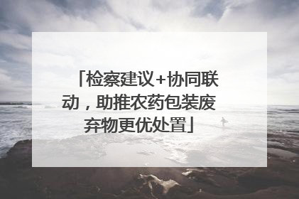 检察建议+协同联动，助推农药包装废弃物更优处置