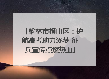 榆林市横山区：护航高考助力逐梦 征兵宣传点燃热血