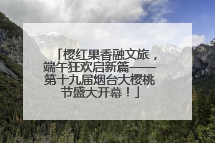 樱红果香融文旅，端午狂欢启新篇——第十九届烟台大樱桃节盛大开幕！