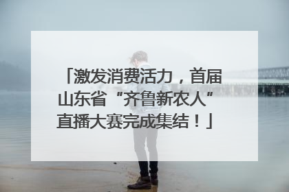 激发消费活力，首届山东省“齐鲁新农人”直播大赛完成集结！