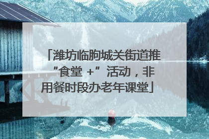 潍坊临朐城关街道推“食堂 +”活动，非用餐时段办老年课堂