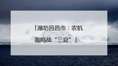 潍坊昌邑市：农机轰鸣战“三夏”