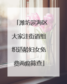 潍坊滨海区大家洼街道组织适龄妇女免费两癌筛查