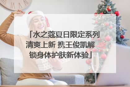 水之蔻夏日限定系列清爽上新 携王俊凯解锁身体护肤新体验