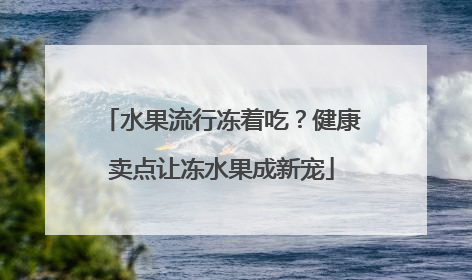 水果流行冻着吃？健康卖点让冻水果成新宠