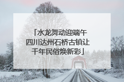 水龙舞动迎端午 四川达州石桥古镇让千年民俗焕新彩