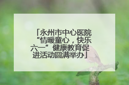 永州市中心医院“情暖童心，快乐六一”健康教育促进活动圆满举办