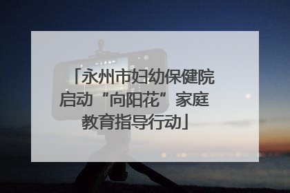 永州市妇幼保健院启动“向阳花”家庭教育指导行动