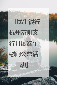民生银行杭州富阳支行开展端午慰问公益活动