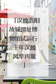 汉魏洛阳故城遗址博物馆试运行 千年汉魏 风华再现