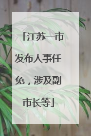 江苏一市发布人事任免，涉及副市长等