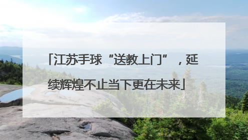 江苏手球“送教上门”，延续辉煌不止当下更在未来