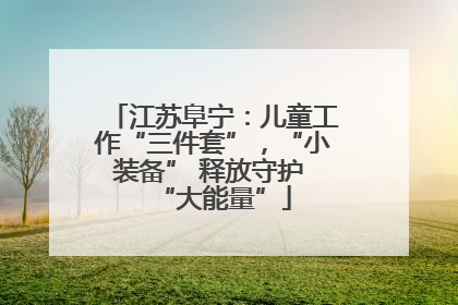 江苏阜宁：儿童工作“三件套”，“小装备” 释放守护 “大能量”