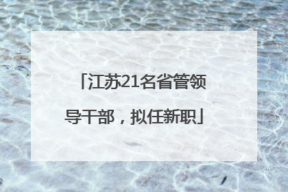 江苏21名省管领导干部，拟任新职