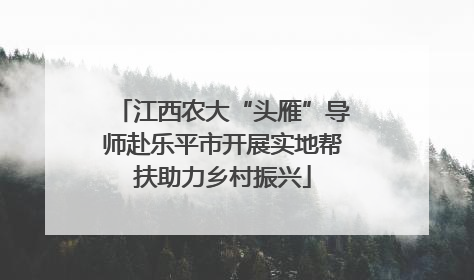 江西农大“头雁”导师赴乐平市开展实地帮扶助力乡村振兴