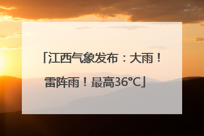 江西气象发布：大雨！雷阵雨！最高36°C