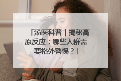 汤医科普｜揭秘高原反应：哪些人群需要格外警惕？
