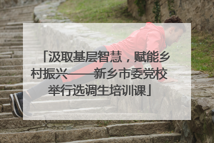 汲取基层智慧，赋能乡村振兴——新乡市委党校举行选调生培训课