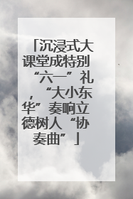 沉浸式大课堂成特别“六一”礼，“大小东华”奏响立德树人“协奏曲”