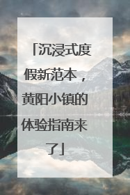 沉浸式度假新范本，黄阳小镇的体验指南来了